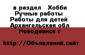  в раздел : Хобби. Ручные работы » Работы для детей . Архангельская обл.,Новодвинск г.